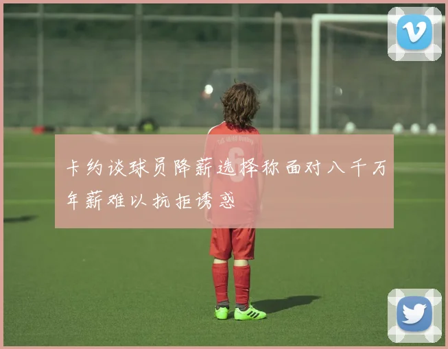 卡约谈球员降薪选择称面对八千万年薪难以抗拒诱惑