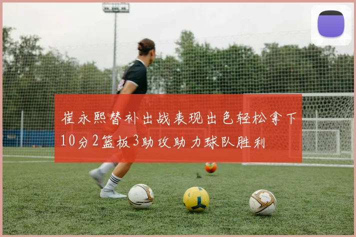崔永熙替补出战表现出色轻松拿下10分2篮板3助攻助力球队胜利