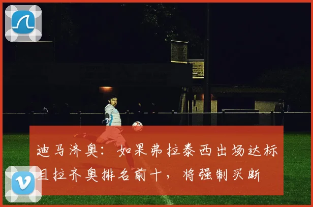 迪马济奥：如果弗拉泰西出场达标且拉齐奥排名前十，将强制买断