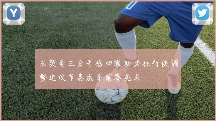 东契奇三分手感回暖助力独行侠调整进攻节奏成季前赛亮点