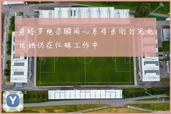 劳塔罗绝杀瞬间心系母亲刚打完电话她仍在忙碌工作中
