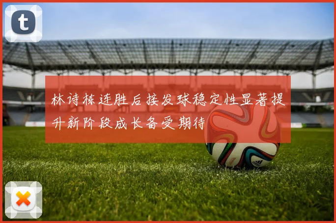 林诗栋连胜后接发球稳定性显著提升新阶段成长备受期待