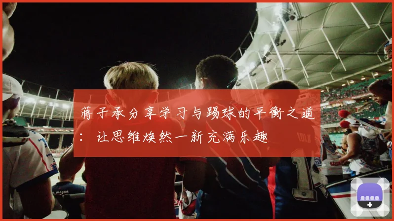 蒋子承分享学习与踢球的平衡之道：让思维焕然一新充满乐趣