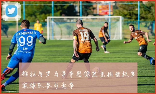 维拉与罗马争夺恩德里克租借权多家球队参与竞争