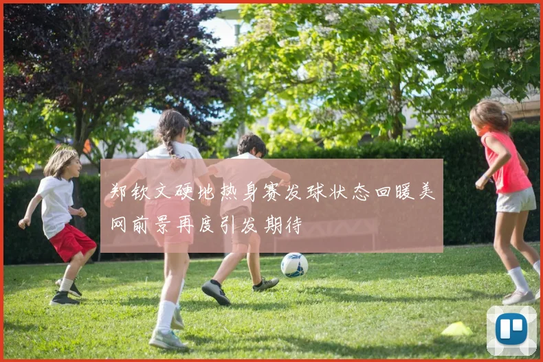郑钦文硬地热身赛发球状态回暖美网前景再度引发期待